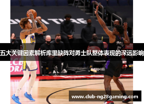 五大关键因素解析库里缺阵对勇士队整体表现的深远影响