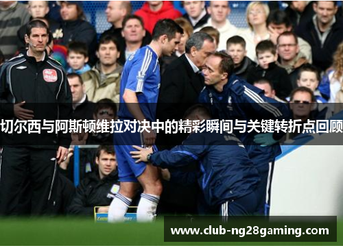 切尔西与阿斯顿维拉对决中的精彩瞬间与关键转折点回顾
