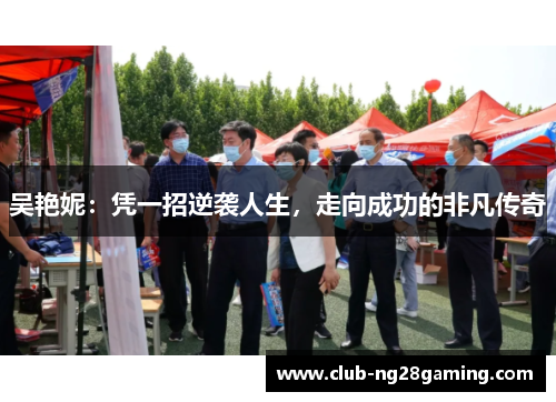 吴艳妮：凭一招逆袭人生，走向成功的非凡传奇