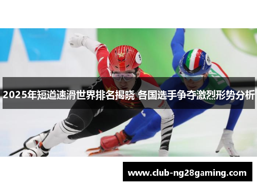 2025年短道速滑世界排名揭晓 各国选手争夺激烈形势分析