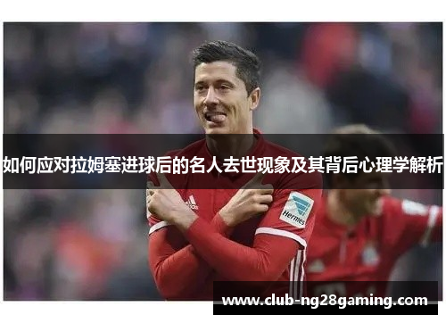 如何应对拉姆塞进球后的名人去世现象及其背后心理学解析