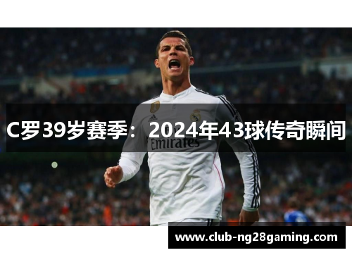 C罗39岁赛季：2024年43球传奇瞬间