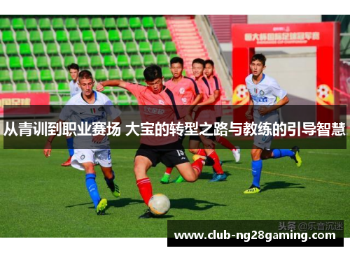 从青训到职业赛场 大宝的转型之路与教练的引导智慧