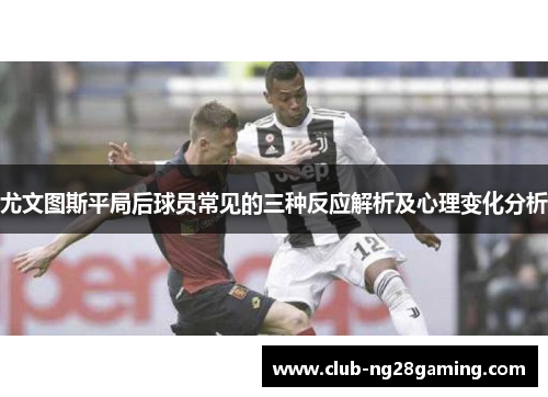 尤文图斯平局后球员常见的三种反应解析及心理变化分析