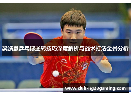 梁靖崑乒乓球逆转技巧深度解析与战术打法全景分析
