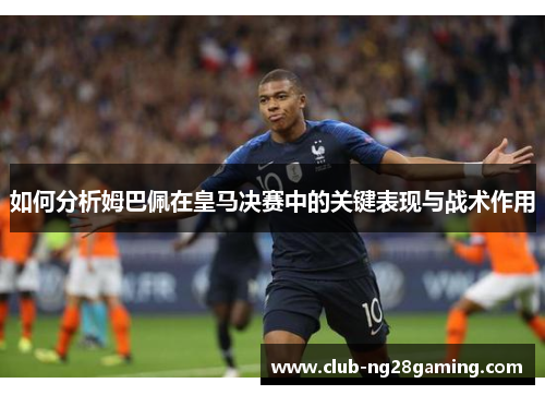 如何分析姆巴佩在皇马决赛中的关键表现与战术作用