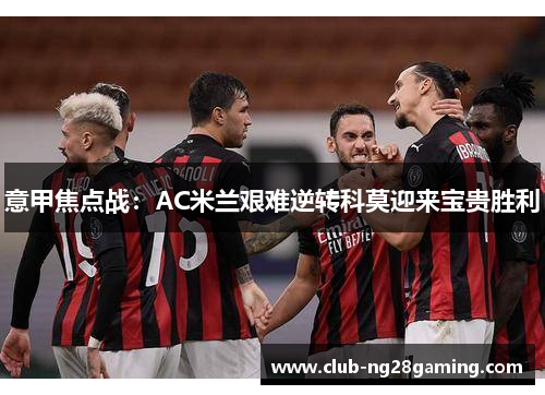 意甲焦点战：AC米兰艰难逆转科莫迎来宝贵胜利
