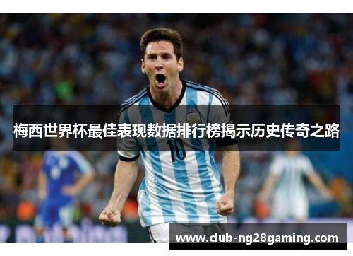梅西世界杯最佳表现数据排行榜揭示历史传奇之路