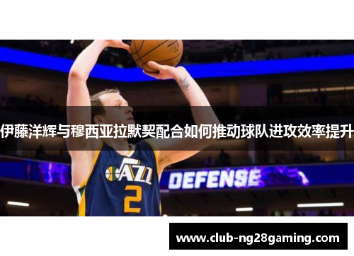 伊藤洋辉与穆西亚拉默契配合如何推动球队进攻效率提升
