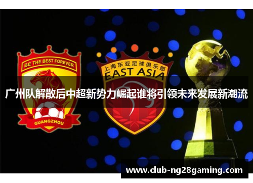 广州队解散后中超新势力崛起谁将引领未来发展新潮流