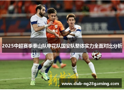 2025中超赛季泰山队申花队国安队整体实力全面对比分析