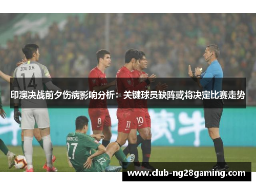 印澳决战前夕伤病影响分析：关键球员缺阵或将决定比赛走势