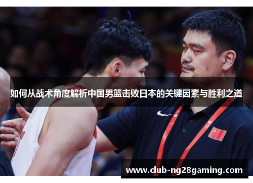 如何从战术角度解析中国男篮击败日本的关键因素与胜利之道