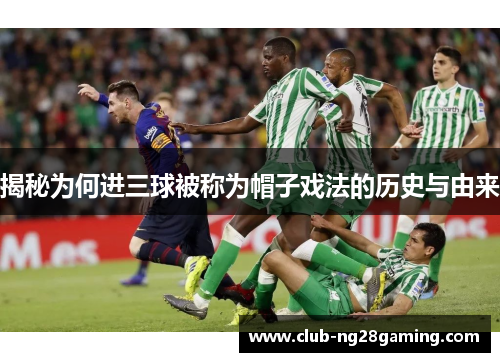 揭秘为何进三球被称为帽子戏法的历史与由来