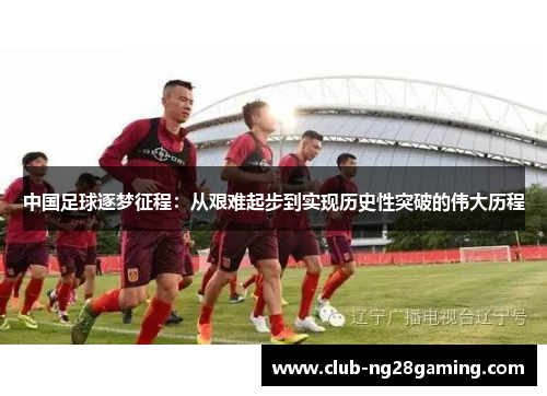 中国足球逐梦征程：从艰难起步到实现历史性突破的伟大历程