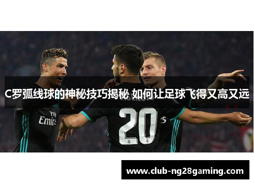 C罗弧线球的神秘技巧揭秘 如何让足球飞得又高又远