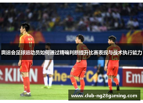 奥运会足球运动员如何通过精确判断提升比赛表现与战术执行能力