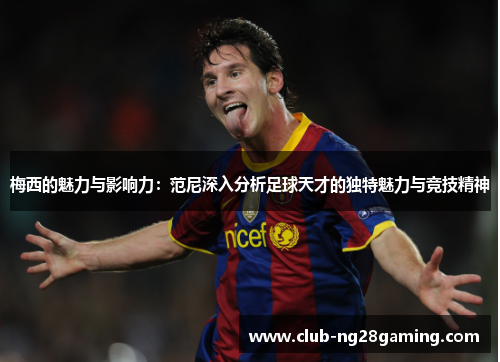 梅西的魅力与影响力：范尼深入分析足球天才的独特魅力与竞技精神