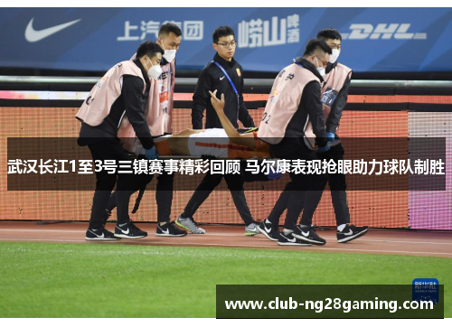 武汉长江1至3号三镇赛事精彩回顾 马尔康表现抢眼助力球队制胜