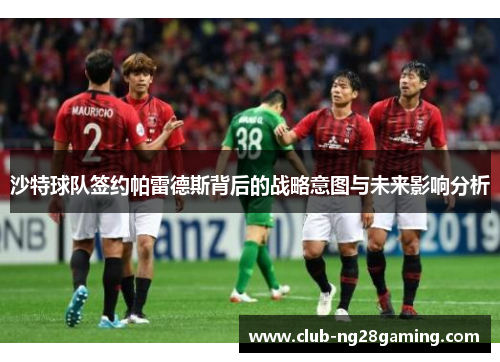 沙特球队签约帕雷德斯背后的战略意图与未来影响分析