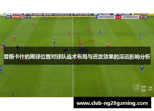 普斯卡什的踢球位置对球队战术布局与进攻效果的深远影响分析