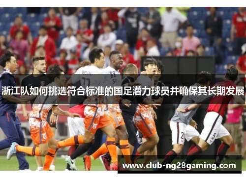 浙江队如何挑选符合标准的国足潜力球员并确保其长期发展