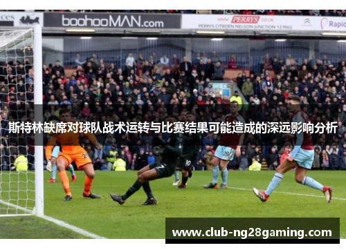 斯特林缺席对球队战术运转与比赛结果可能造成的深远影响分析