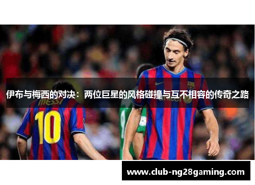伊布与梅西的对决：两位巨星的风格碰撞与互不相容的传奇之路