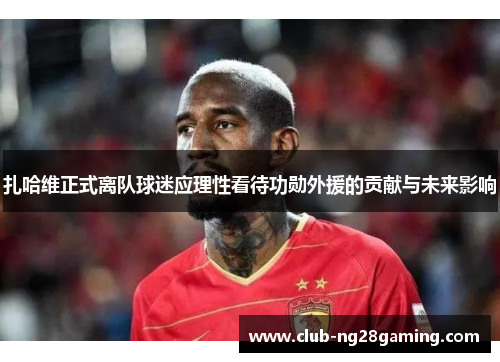 扎哈维正式离队球迷应理性看待功勋外援的贡献与未来影响