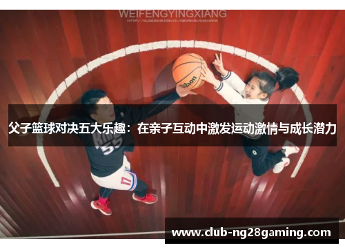 父子篮球对决五大乐趣：在亲子互动中激发运动激情与成长潜力