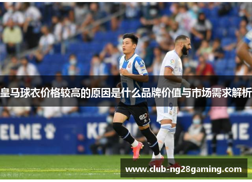 皇马球衣价格较高的原因是什么品牌价值与市场需求解析