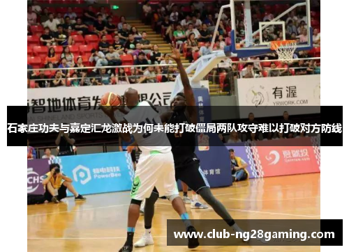 石家庄功夫与嘉定汇龙激战为何未能打破僵局两队攻守难以打破对方防线