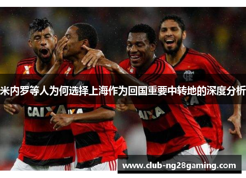 米内罗等人为何选择上海作为回国重要中转地的深度分析