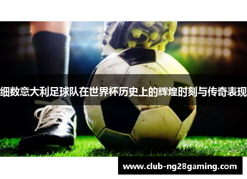 细数意大利足球队在世界杯历史上的辉煌时刻与传奇表现