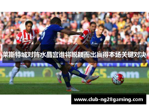 莱斯特城对阵水晶宫谁将脱颖而出赢得本场关键对决