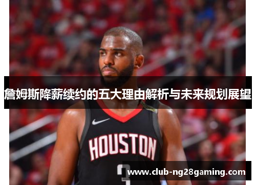 詹姆斯降薪续约的五大理由解析与未来规划展望