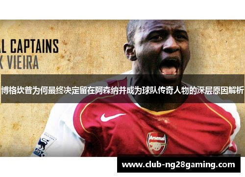 博格坎普为何最终决定留在阿森纳并成为球队传奇人物的深层原因解析