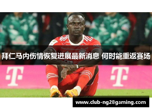 拜仁马内伤情恢复进展最新消息 何时能重返赛场
