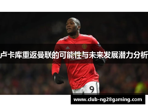 卢卡库重返曼联的可能性与未来发展潜力分析