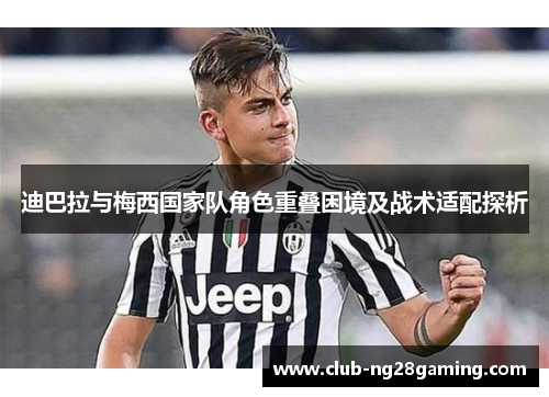 迪巴拉与梅西国家队角色重叠困境及战术适配探析