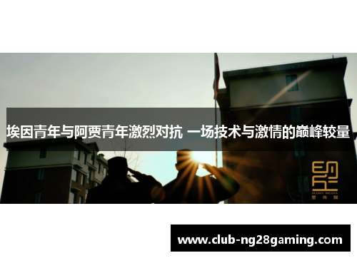 埃因青年与阿贾青年激烈对抗 一场技术与激情的巅峰较量