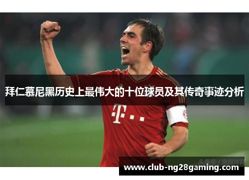 拜仁慕尼黑历史上最伟大的十位球员及其传奇事迹分析