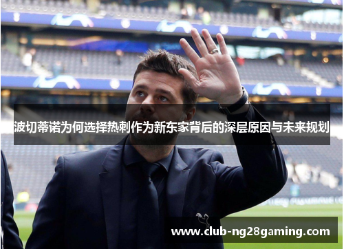 波切蒂诺为何选择热刺作为新东家背后的深层原因与未来规划