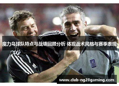 魔力鸟球队特点与战绩回顾分析 体现战术风格与赛季表现