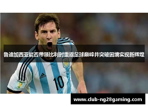 鲁迪加西亚能否带领比利时重返足球巅峰并突破困境实现新辉煌