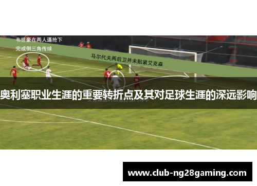 奥利塞职业生涯的重要转折点及其对足球生涯的深远影响