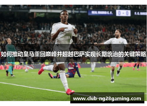 如何推动皇马重回巅峰并超越巴萨实现长期统治的关键策略