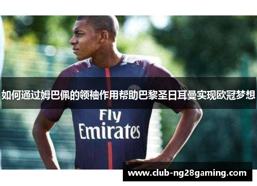 如何通过姆巴佩的领袖作用帮助巴黎圣日耳曼实现欧冠梦想