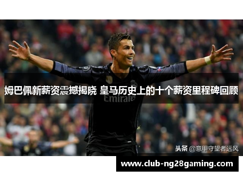 姆巴佩新薪资震撼揭晓 皇马历史上的十个薪资里程碑回顾