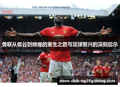 曼联从低谷到辉煌的重生之路与足球复兴的深刻启示 曼联从低谷到辉煌的重生之路与足球复兴的深刻启示